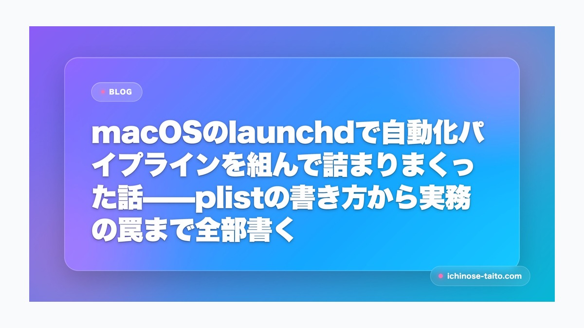 macOSのlaunchdで自動化パイプラインを組んで詰まりまくった話——plistの書き方から実務の罠まで全部書く